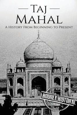 Taj Mahal: A History From Beginning to Present by History, Hourly