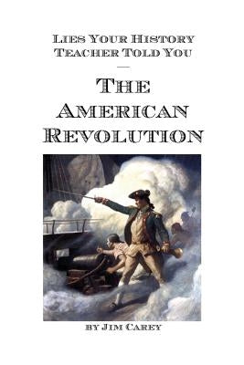 Lies Your History Teacher Told You - The American Revolution by Carey, Jim