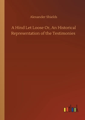 A Hind Let Loose Or, An Historical Representation of the Testimonies by Shields, Alexander