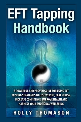 EFT Tapping Handbook: A Powerful and Proven Guide for Using EFT Tapping Strategies to Lose Weight, Beat Stress, Increase Confidence, Improve by Thomason, Holly