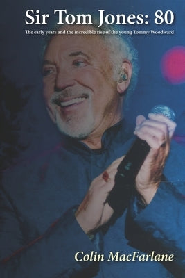 Sir Tom Jones: 80: The early days and the incredible rise of the young Tommy Woodward by MacFarlane, Colin