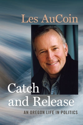 Catch and Release: An Oregon Life in Politics by Aucoin, Les