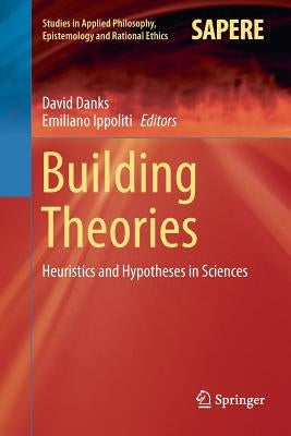 Building Theories: Heuristics and Hypotheses in Sciences by Danks, David