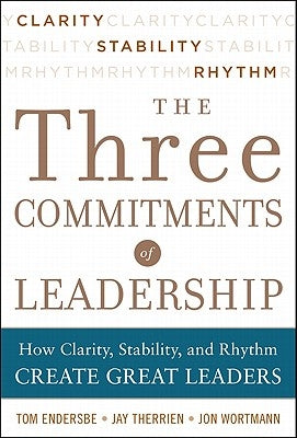 The Three Commitments of Leadership: How Clarity, Stability, and Rhythm Create Great Leaders by Endersbe, Tom