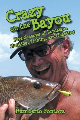 Crazy on the Bayou: Five Seasons of Louisiana Hunting, Fishing, and Feasting by Fontova, Humberto