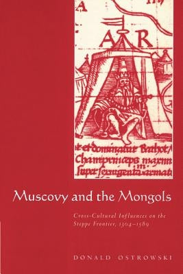 Muscovy and the Mongols: Cross-Cultural Influences on the Steppe Frontier, 1304-1589 by Ostrowski, Donald