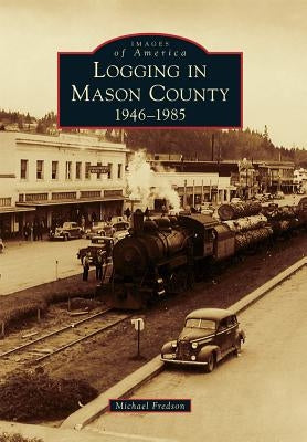 Logging in Mason County: 1946-1985 by Fredson, Michael