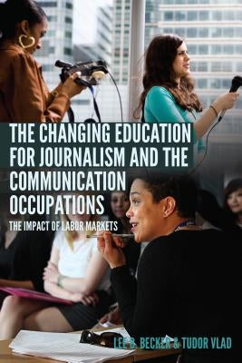 The Changing Education for Journalism and the Communication Occupations; The Impact of Labor Markets by Becker, Lee B.