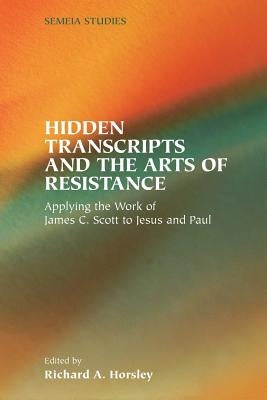 Hidden Transcripts and the Arts of Resistance: Applying the Work of James C. Scott to Jesus and Paul by Horsley, Richard A.