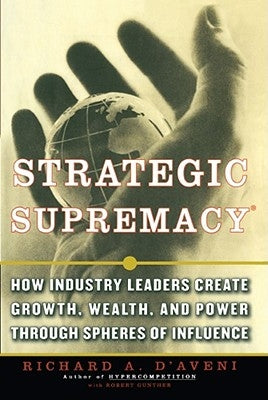 Strategic Supremacy: How Industry Leaders Create Growth, Wealth, and Power Through Spheres of Influence by D'Aveni, Richard A.
