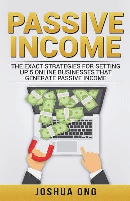 Passive Income: The Exact Strategies For Setting Up 5 Online Businesses That Generate Passive Income by Ong, Joshua