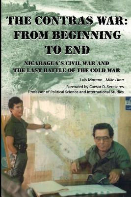 The Contras War: From Beginning to End: Nicaragua's Civil War And One of The Last Battle Of The Cold War by Sereseres, Caesar