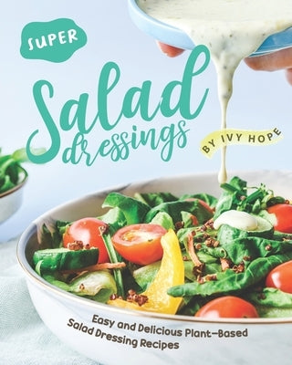 Super Salad Dressings: Easy and Delicious Plant-Based Salad Dressing Recipes by Hope, Ivy