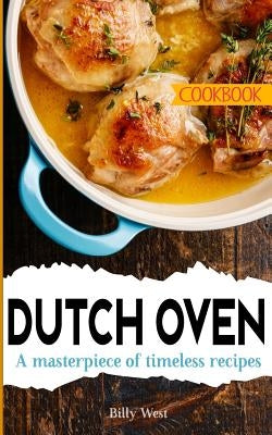 Dutch Oven Cookbook: A masterpiece of timeless recipes by West, Billy