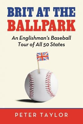 Brit at the Ballpark: An Englishman's Baseball Tour of All 50 States by Taylor, Peter