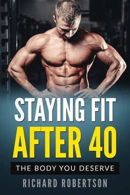 Staying Fit After 40: The Body You Deserve by Robertson, Richard