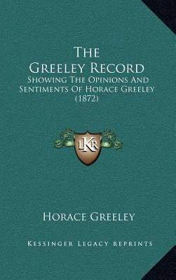 The Greeley Record: Showing The Opinions And Sentiments Of Horace Greeley (1872) by Greeley, Horace