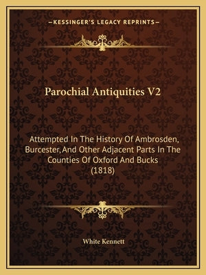 Parochial Antiquities V2: Attempted In The History Of Ambrosden, Burcester, And Other Adjacent Parts In The Counties Of Oxford And Bucks (1818) by Kennett, White