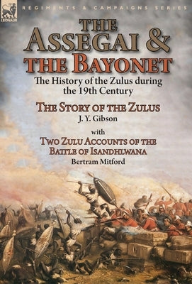 The Assegai and the Bayonet: the History of the Zulus during the 19th Century-The Story of the Zulus by J. Y. Gibson, With Two Zulu Accounts of the by Gibson, J. y.