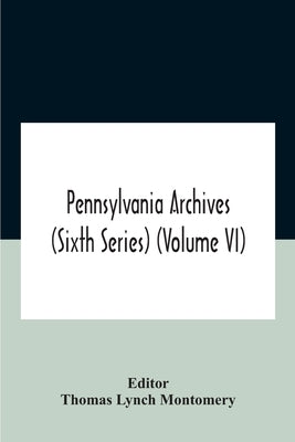 Pennsylvania Archives (Sixth Series) (Volume Vi) by Lynch Montomery, Thomas