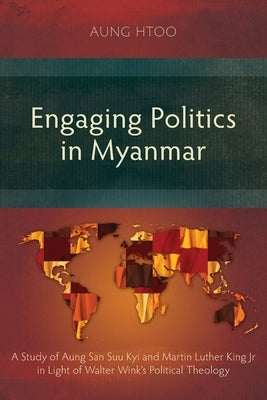 Engaging Politics in Myanmar: A Study of Aung San Suu Kyi and Martin Luther King Jr in Light of Walter Wink's Political Theology by Htoo, Aung