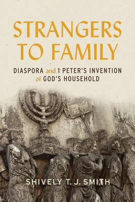 Strangers to Family: Diaspora and 1 Peter's Invention of God's Household by Smith, Shively T. J.