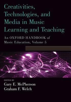 Creativities, Technologies, and Media in Music Learning and Teaching: An Oxford Handbook of Music Education, Volume 5 by McPherson, Gary E.