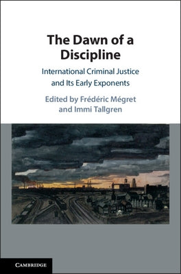 The Dawn of a Discipline: International Criminal Justice and Its Early Exponents by Mégret, Frédéric