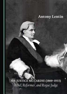MR Justice McCardie (1869-1933): Rebel, Reformer, and Rogue Judge by Lentin, Antony