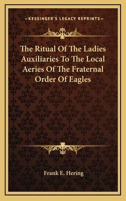 The Ritual of the Ladies Auxiliaries to the Local Aeries of the Fraternal Order of Eagles by Hering, Frank E.