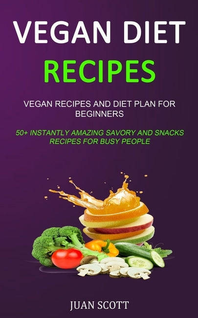 Vegan Diet Recipes: Vegan Recipes and Diet Plan for Beginners (50+ Instantly Amazing Savory and Snacks Recipes for Busy People) by Scott, Juan