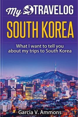 South Korea: What I Want to Tell You about My Trips to South Korea by Ammons, Garcia V.