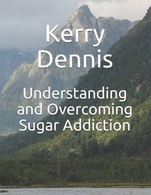 Understanding and Overcoming Sugar Addiction by Dennis, Kerry