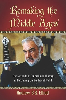 Remaking the Middle Ages: The Methods of Cinema and History in Portraying the Medieval World by Elliott, Andrew B. R.