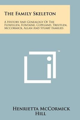 The Family Skeleton: A History And Genealogy Of The Flewellen, Fontaine, Copeland, Treutlen, McCormick, Allan And Stuart Families by Hill, Henrietta McCormick