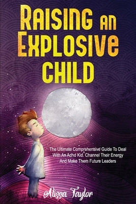 Raising An Explosive Child: The Ultimate Comprehensive Guide To Deal With An ADHD Kid. Channel Their Energy And Make Them Future Leaders by Taylor, Alissa