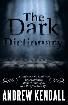 The Dark Dictionary: A Guide to Help Eradicate Your Darkness, Restore Your Light, and Redefine Your Life. by Kendall, Andrew