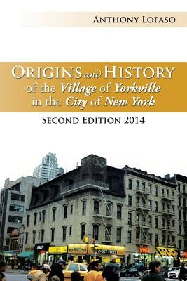 Origins and History of the Village of Yorkville in the City of New York: Second Edition 2014 by Lofaso, Anthony
