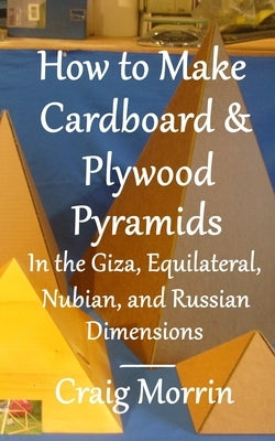 How to Make Cardboard and Plywood Pyramids in the Giza, Equilateral, Nubian, and Russian Dimensions by Morrin, Craig