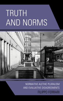 Truth and Norms: Normative Alethic Pluralism and Evaluative Disagreements by Ferrari, Filippo