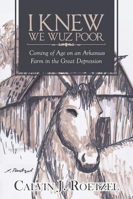 I Knew We Wuz Poor: Coming of Age on an Arkansas Farm in the Great Depression by Roetzel, Calvin
