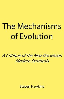 The Mechanisms of Evolution: A Critique of the Neo-Darwinian Modern Synthesis by Hawkins, Steven