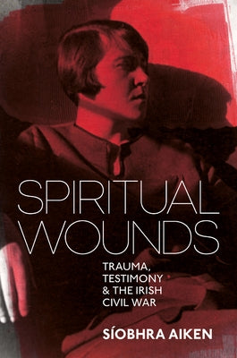 Spiritual Wounds: Trauma, Testimony and the Irish Civil War by Aiken, Síobhra