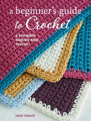 A Beginner's Guide to Crochet: A Complete Step-By-Step Course by Trench, Nicki