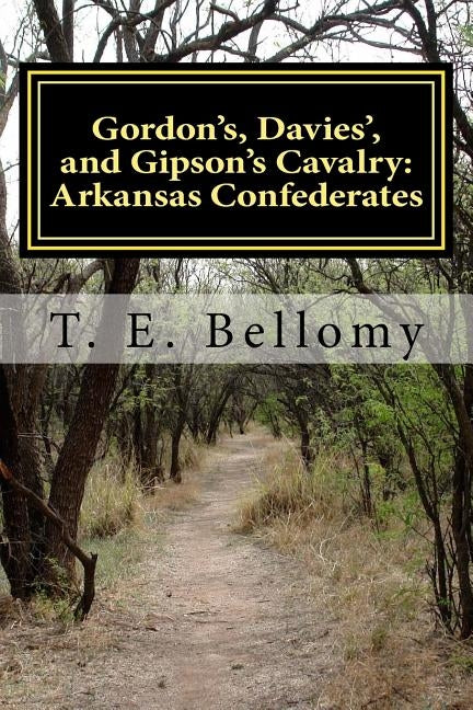 Gordon's, Davies', and Gipson's Cavalry: Arkansas Confederates by Bellomy, T. E.