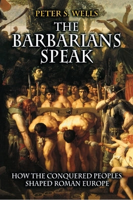 The Barbarians Speak: How the Conquered Peoples Shaped Roman Europe by Wells, Peter S.