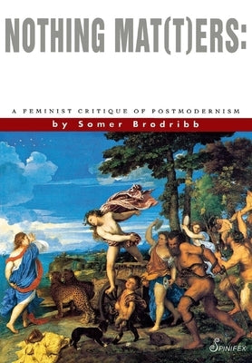 Nothing Mat(t)Ers: A Feminist Critique of Postmodernism by Brodribb, Somer