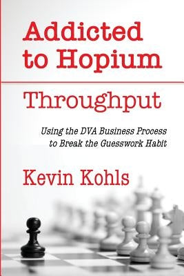 Addicted To Hopium - Throughput: Using the DVA Business Process to Break the Guesswork Habit by Kohls, Kevin