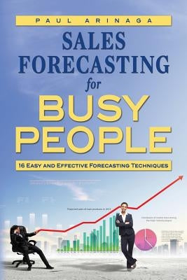 Sales Forecasting for Busy People: 16 Easy and Effective Forecasting Techniques by Arinaga, Paul