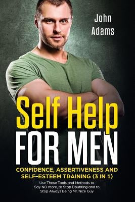 Self Help for Men: Confidence, Assertiveness and Self-Esteem Training (3 in 1): Use These Tools and Methods to Say NO more, to Stop Doubt by Adams, John